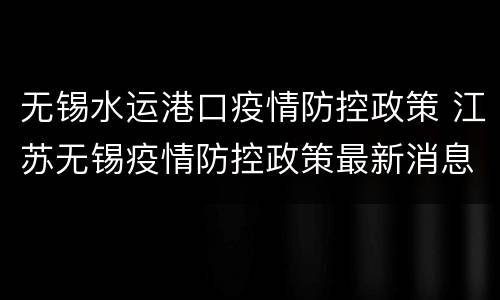 无锡水运港口疫情防控政策 江苏无锡疫情防控政策最新消息