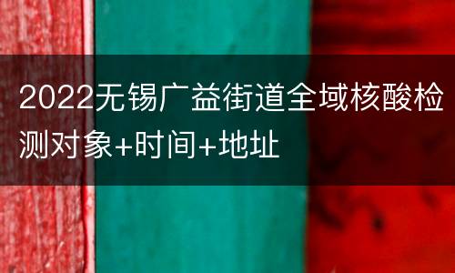 2022无锡广益街道全域核酸检测对象+时间+地址