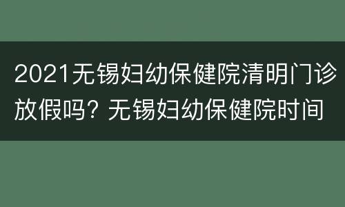2021无锡妇幼保健院清明门诊放假吗? 无锡妇幼保健院时间