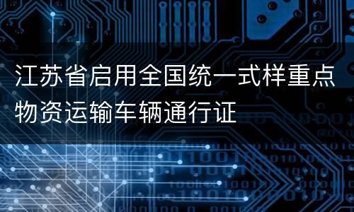 江苏省启用全国统一式样重点物资运输车辆通行证