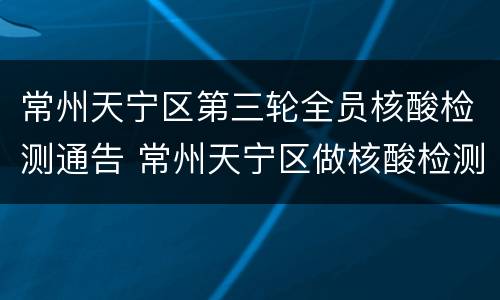 常州天宁区第三轮全员核酸检测通告 常州天宁区做核酸检测去哪里