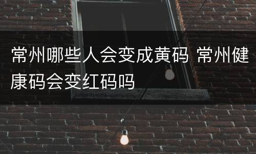 常州哪些人会变成黄码 常州健康码会变红码吗