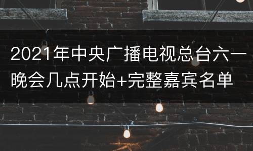 2021年中央广播电视总台六一晚会几点开始+完整嘉宾名单
