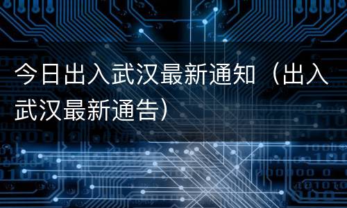 今日出入武汉最新通知（出入武汉最新通告）