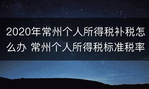2020年常州个人所得税补税怎么办 常州个人所得税标准税率