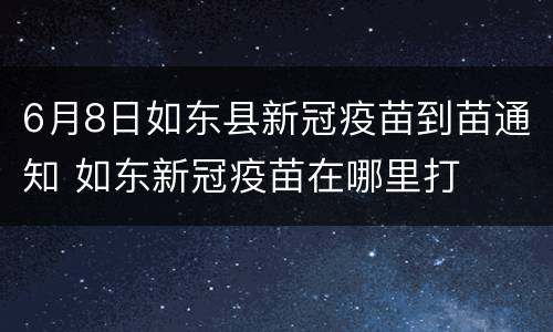 6月8日如东县新冠疫苗到苗通知 如东新冠疫苗在哪里打