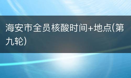 海安市全员核酸时间+地点(第九轮)