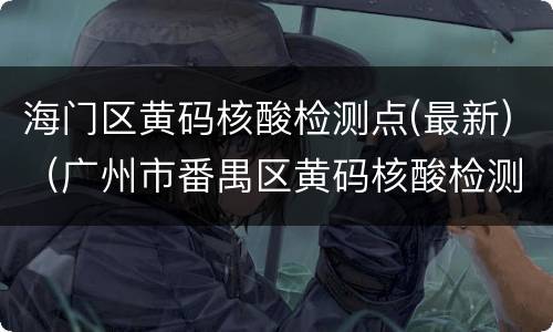 海门区黄码核酸检测点(最新)（广州市番禺区黄码核酸检测点）