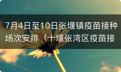 7月4日至10日张堰镇疫苗接种场次安排（十堰张湾区疫苗接种）