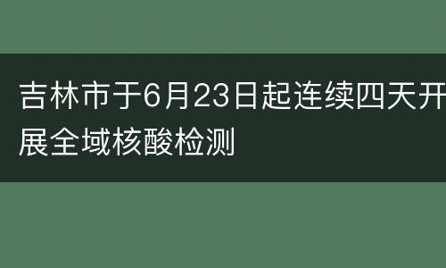 吉林市于6月23日起连续四天开展全域核酸检测