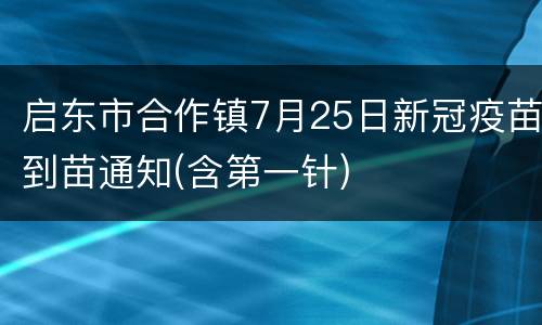 启东市合作镇7月25日新冠疫苗到苗通知(含第一针)