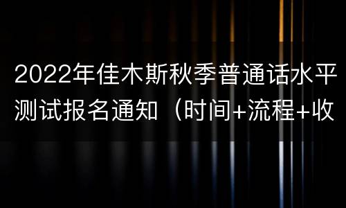 2022年佳木斯秋季普通话水平测试报名通知（时间+流程+收费）