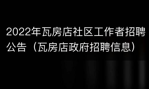 2022年瓦房店社区工作者招聘公告（瓦房店政府招聘信息）