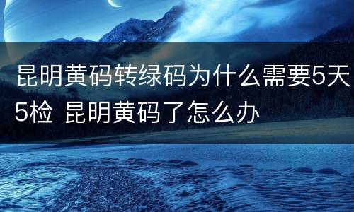 昆明黄码转绿码为什么需要5天5检 昆明黄码了怎么办