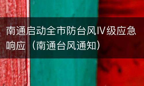 南通启动全市防台风Ⅳ级应急响应（南通台风通知）