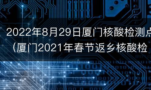 2022年8月29日厦门核酸检测点（厦门2021年春节返乡核酸检测）