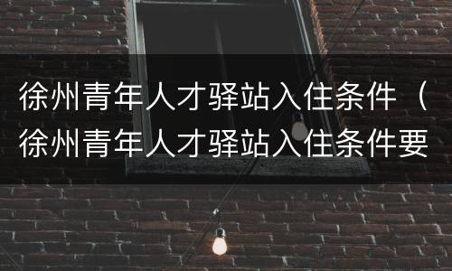 徐州青年人才驿站入住条件（徐州青年人才驿站入住条件要求）