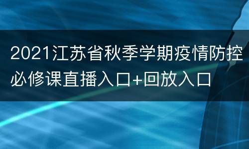 2021江苏省秋季学期疫情防控必修课直播入口+回放入口