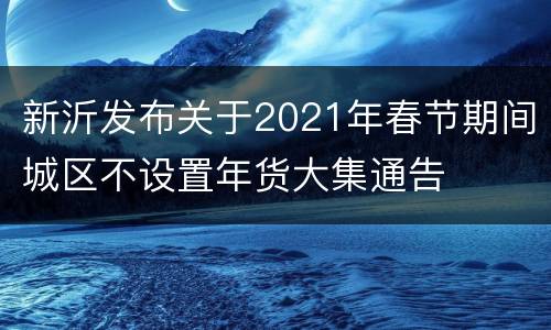 新沂发布关于2021年春节期间城区不设置年货大集通告
