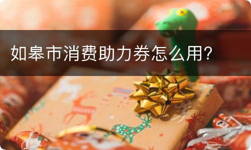如皋市消费助力券怎么用?