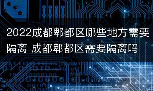 2022成都郫都区哪些地方需要隔离 成都郫都区需要隔离吗