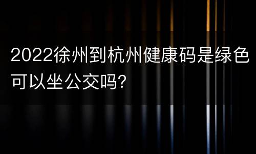 2022徐州到杭州健康码是绿色可以坐公交吗？