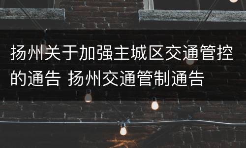 扬州关于加强主城区交通管控的通告 扬州交通管制通告