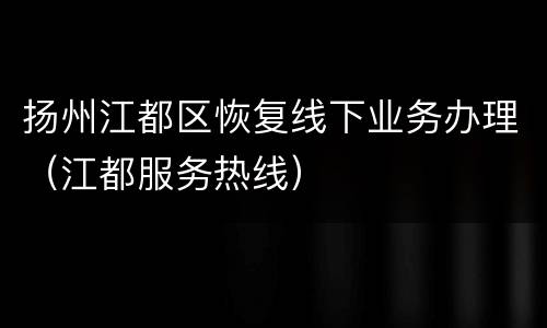扬州江都区恢复线下业务办理（江都服务热线）