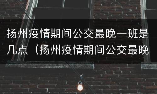 扬州疫情期间公交最晚一班是几点（扬州疫情期间公交最晚一班是几点到几点）