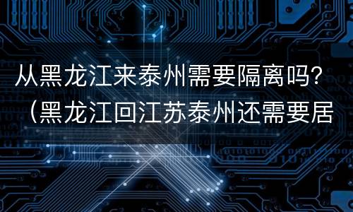 从黑龙江来泰州需要隔离吗？（黑龙江回江苏泰州还需要居家隔离吗）