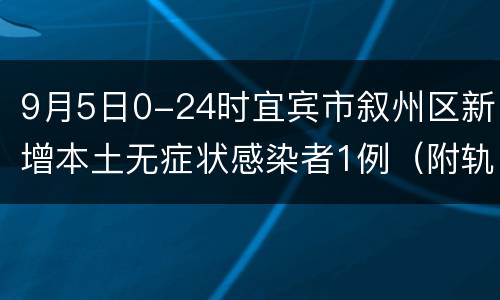 9月5日0-24时宜宾市叙州区新增本土无症状感染者1例（附轨迹）