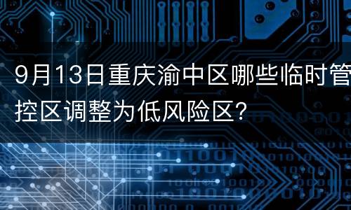 9月13日重庆渝中区哪些临时管控区调整为低风险区？