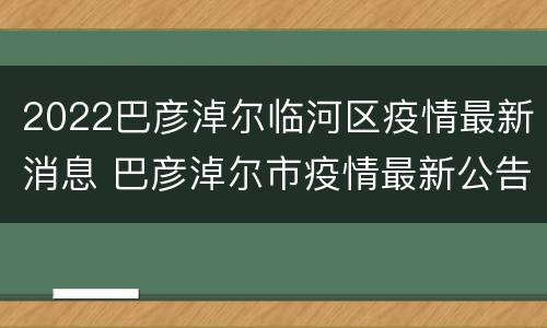 2022巴彦淖尔临河区疫情最新消息 巴彦淖尔市疫情最新公告
