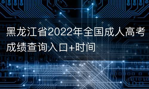 黑龙江省2022年全国成人高考成绩查询入口+时间