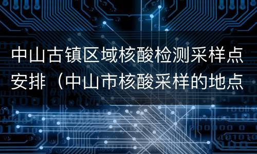 中山古镇区域核酸检测采样点安排（中山市核酸采样的地点）