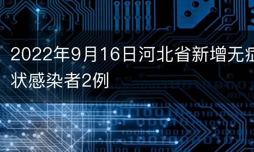 2022年9月16日河北省新增无症状感染者2例