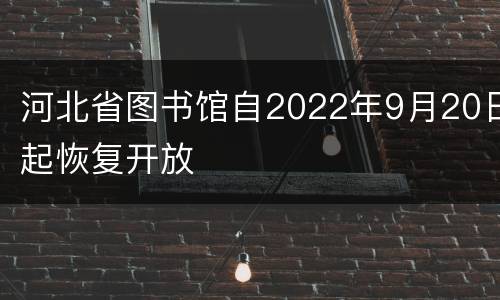 河北省图书馆自2022年9月20日起恢复开放