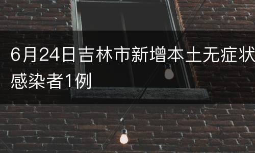 6月24日吉林市新增本土无症状感染者1例