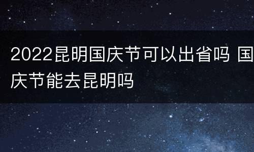2022昆明国庆节可以出省吗 国庆节能去昆明吗