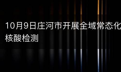 10月9日庄河市开展全域常态化核酸检测