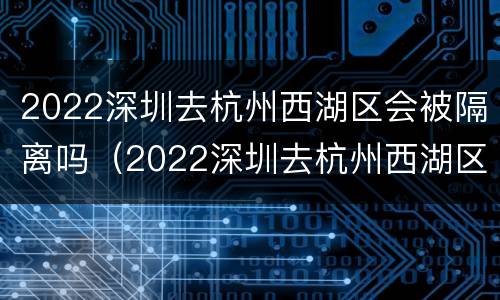 2022深圳去杭州西湖区会被隔离吗（2022深圳去杭州西湖区会被隔离吗知乎）