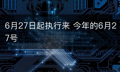 6月27日起执行来 今年的6月27号