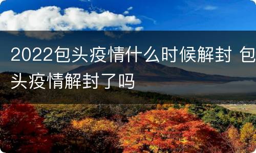 2022包头疫情什么时候解封 包头疫情解封了吗