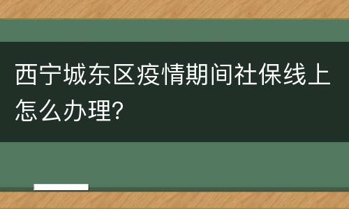 西宁城东区疫情期间社保线上怎么办理?