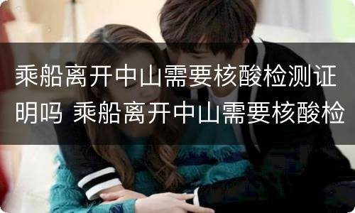 乘船离开中山需要核酸检测证明吗 乘船离开中山需要核酸检测证明吗