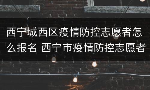 西宁城西区疫情防控志愿者怎么报名 西宁市疫情防控志愿者报名