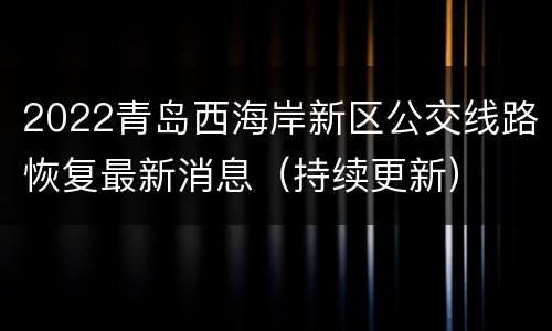 2022青岛西海岸新区公交线路恢复最新消息（持续更新）