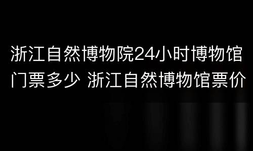 浙江自然博物院24小时博物馆门票多少 浙江自然博物馆票价