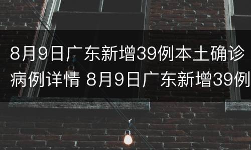 8月9日广东新增39例本土确诊病例详情 8月9日广东新增39例本土确诊病例详情