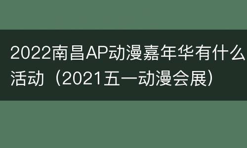 2022南昌AP动漫嘉年华有什么活动（2021五一动漫会展）